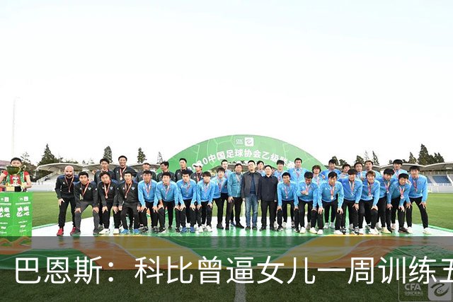 巴恩斯：科比曾逼女儿一周训练五天 学三角进攻 总给我孩子邮新鞋