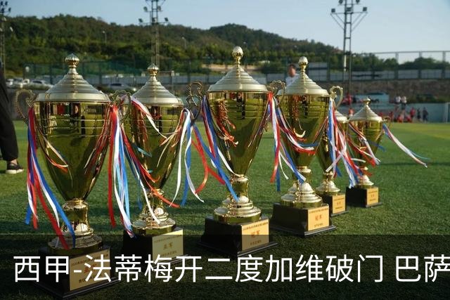 西甲-法蒂梅开二度加维破门 巴萨3-0马略卡